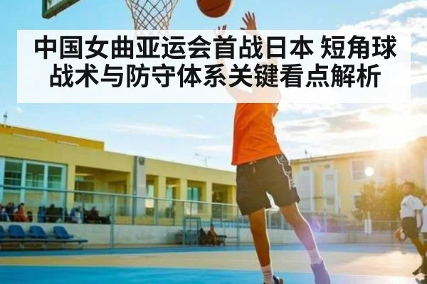 中国女曲亚运会首战日本 短角球战术与防守体系关键看点解析